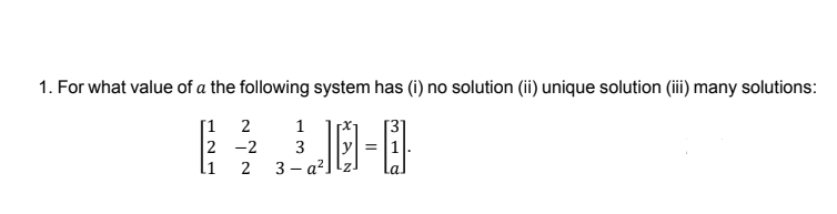 1. For what value of a the following system has (i) no solution (ii) unique solution (iii) many solutions:
[1 2
2 -2
JE-日
1
3
2
3 - a?.
