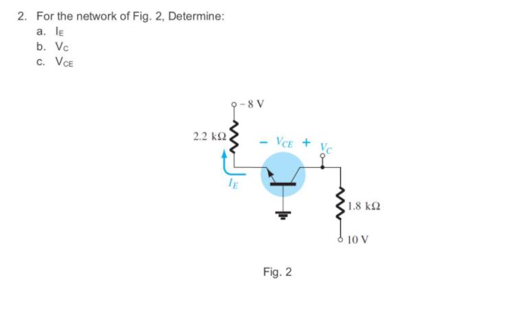 2. For the network of Fig. 2, Determine:
a. lE
b. Vc
c. VCE
9-8 V
2.2 k2
VCE + Vc
1.8 k2
10 V
Fig. 2
