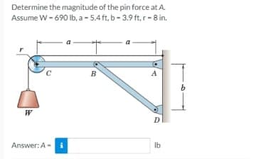 Determine the magnitude of the pin force at A.
Assume W - 690 lb, a - 5.4 ft, b- 3.9 ft, r-8 in.
a
B
A
W
D
Answer: A =
Ib

