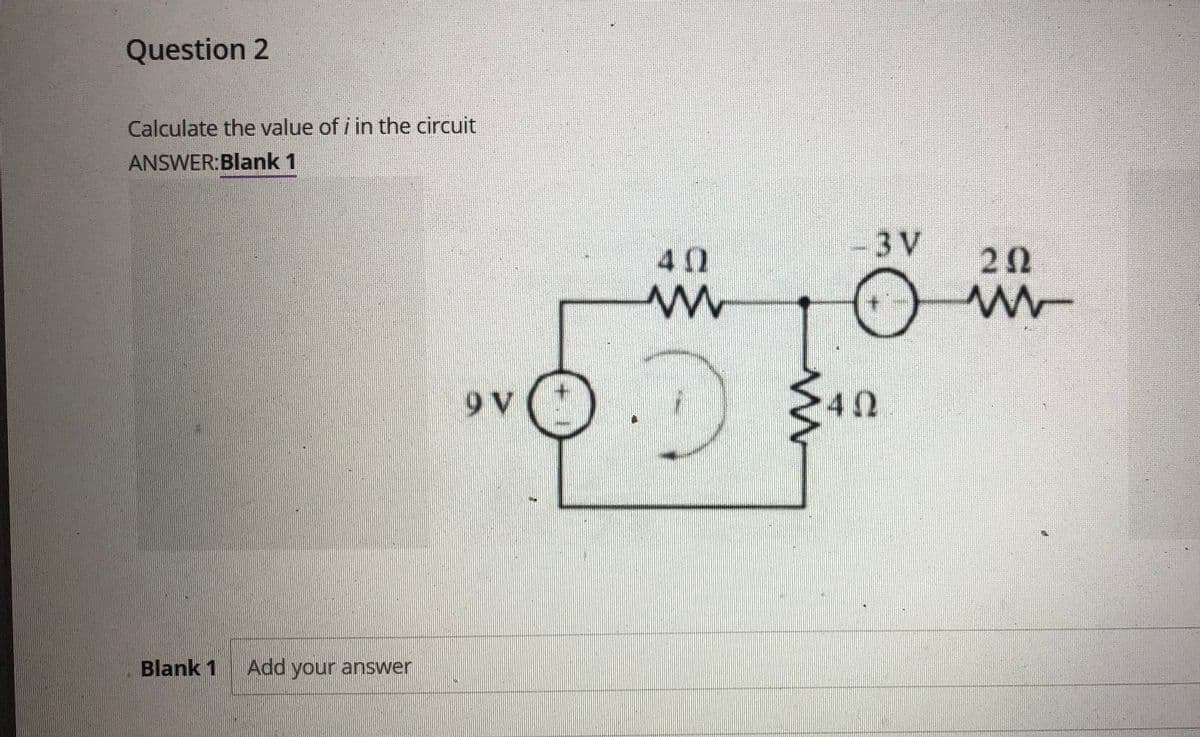 Question 2
Calculate the value of i in the circuit
ANSWER:Blank 1
3 V
40
20
Blank 1
Add your answer
