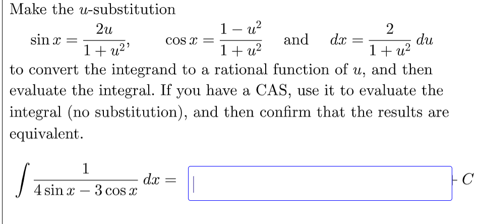 Make the u-substitution
1— и?
1+ u?
2и
2
and
du
1+ u?
to convert the integrand to a rational function of u, and then
evaluate the integral. If you have a CAS, use it to evaluate the
sin x
cos x
dx
1+ u2'
integral (no substitution), and then confirm that the results are
equivalent.
1
C
dx
4 sin x – 3 cOs x
