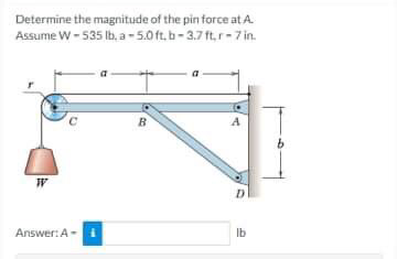 Determine the magnitude of the pin force at A.
Assume W - 535 Ib, a -5.0 ft. b-3.7ft,r- 7 in.
B
A
Answer: A-
Ib
