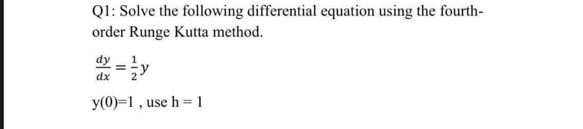 Q1: Solve the following differential equation using the fourth-
order Runge Kutta method.
dy
1
dx
y(0)=1 , use h = 1
