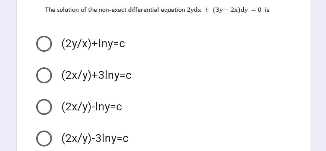 The solution of the non-exact differential equation 2ydx + (3y- 2x)dy = 0 is
O (2y/x)+Iny=c
O (2x/y)+3lny=c
O (2x/y)-Iny=c
O (2x/y)-3lny=c

