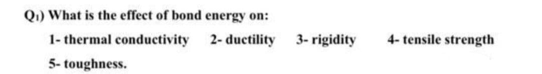 Q1) What is the effect of bond energy on:
1- thermal conductivity
2- ductility
3- rigidity
4- tensile strength
5- toughness.
