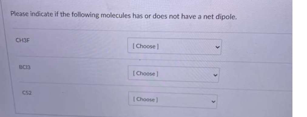 Please indicate if the following molecules has or does not have a net dipole.
CH3F
[ Choose ]
BC13
[Choose]
CS2
[ Choose)
