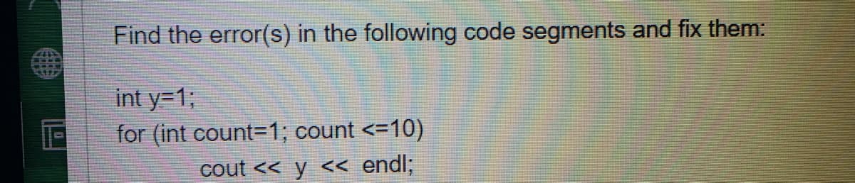 Find the error(s) in the following code segments and fix them:
int y=1%;
for (int count=1; count <=10)
cout << y << endl;
