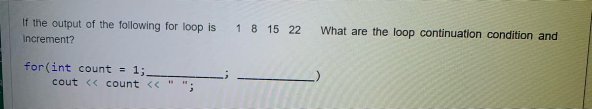 If the output of the following for loop is
1 8 15 22
What are the loop continuation condition and
increment?
for (int count = 1;.
cout << count <<
