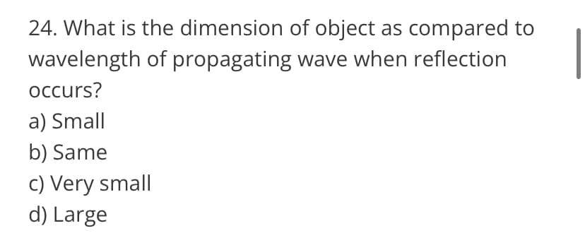 24. What is the dimension of object as compared to
wavelength of propagating
wave when reflection
occurs?
a) Small
b) Same
c) Very small
d) Large