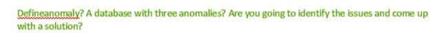 Defineanomaly? A database with three anomalies? Are you going to identify the issues and come up
with a solution?
