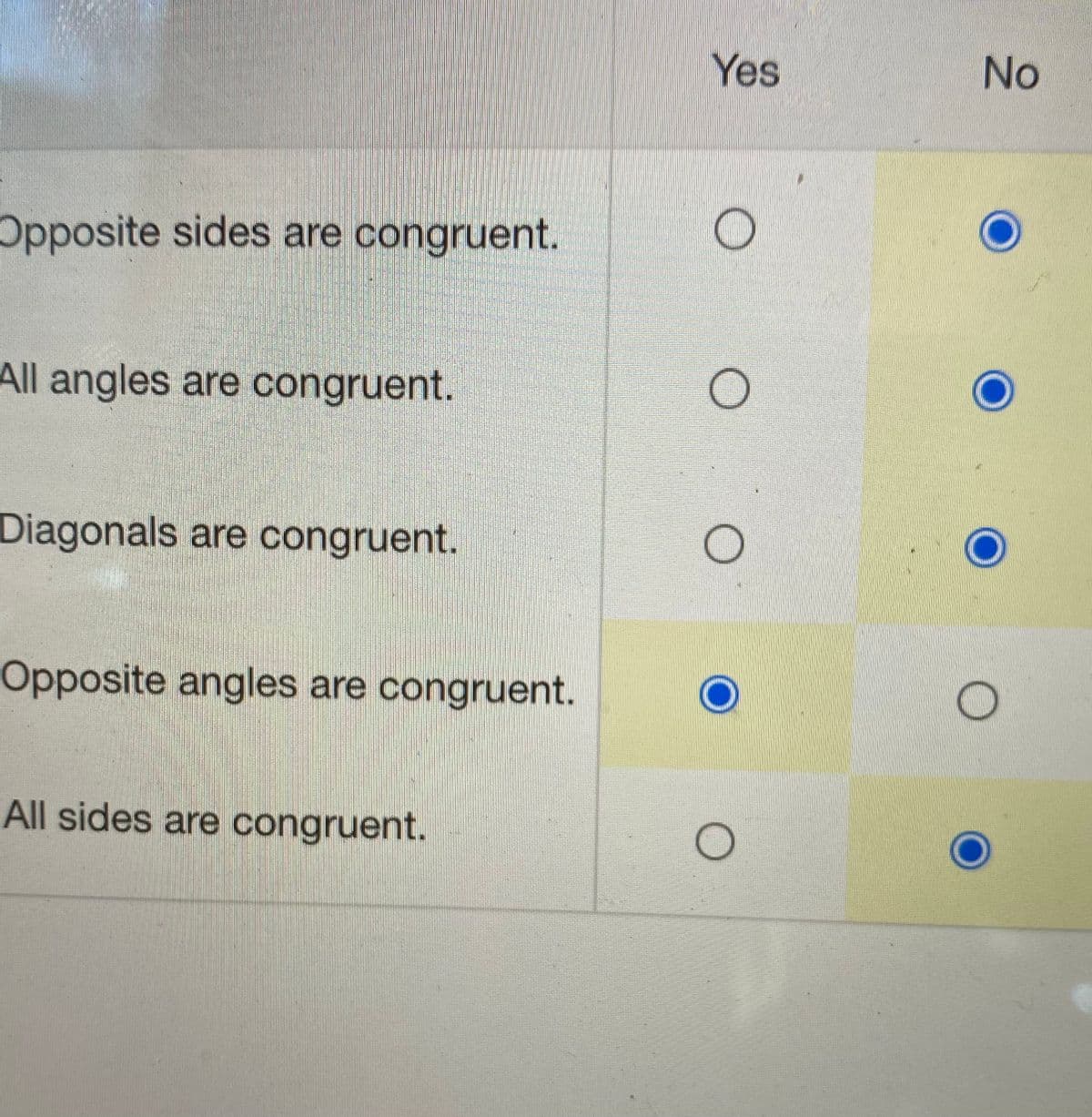 Yes
No
Opposite sides are congruent.
All angles are congruent.
Diagonals are congruent.
Opposite angles are congruent.
All sides are congruent.
