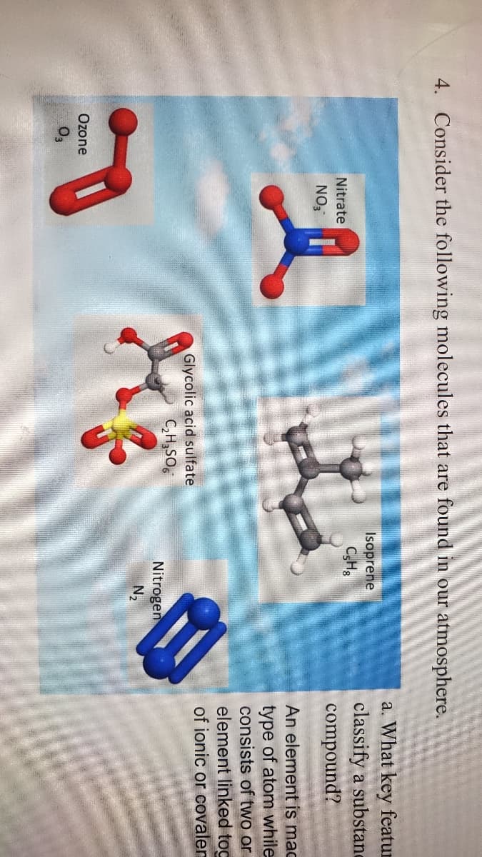 4. Consider the following molecules that are found in our atmosphere.
a. What key featur
classify a substane
compound?
Isoprene
Nitrate
NO3
An element is mac
type of atom while
consists of two or
element linked toc
of ionic or covaler
Glycolic acid sulfate
C,H,SO
Nitrogen
N2
Ozone
