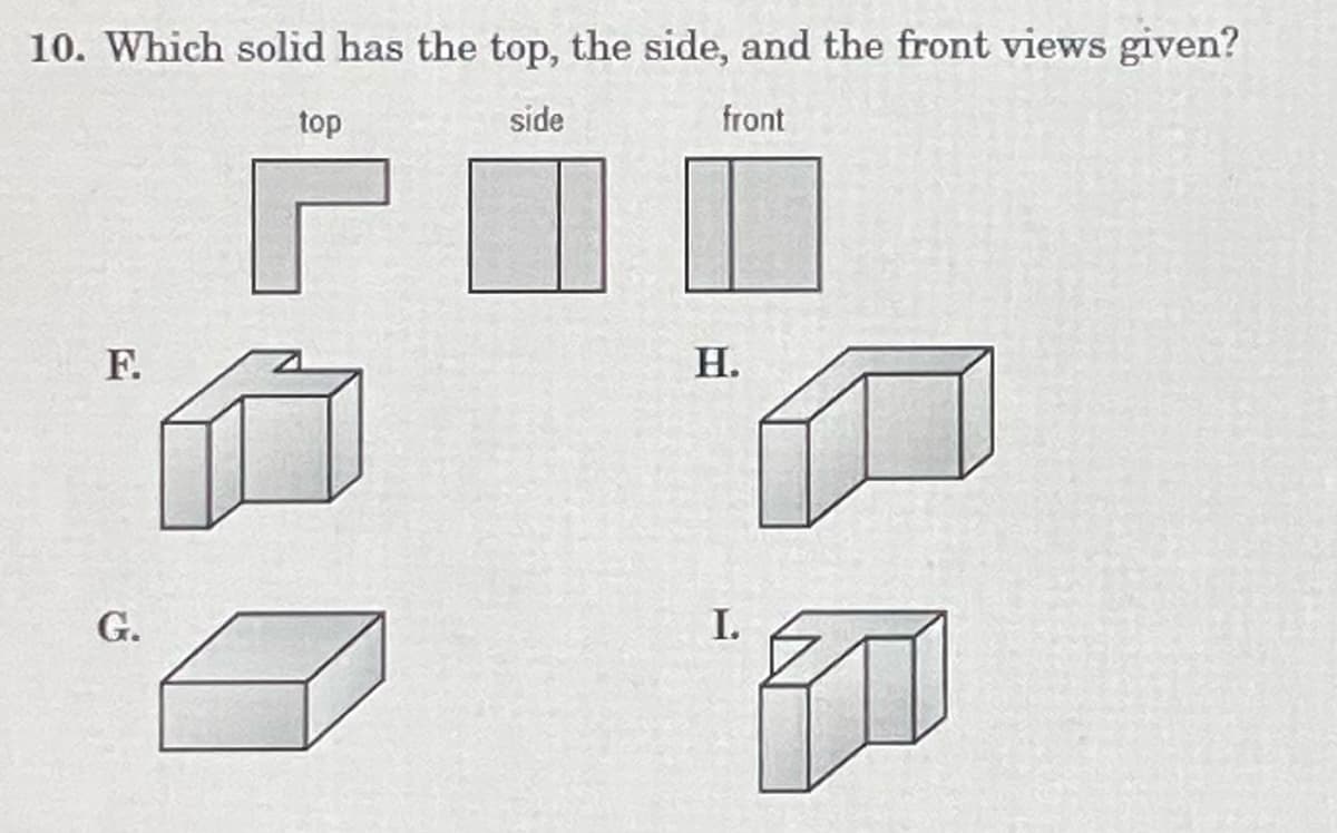 10. Which solid has the top, the side, and the front views given?
top
side
front
F.
Н.
G.
I.
