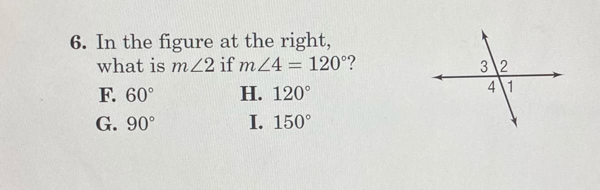 6. In the figure at the right,
what is m22 if m24 = 120°?
3 2
4 1
F. 60°
Н. 120°
G. 90°
I. 150°
