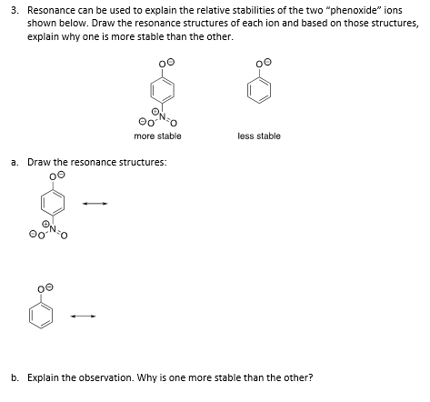 3. Resonance can be used to explain the relative stabilities of the two "phenoxide" ions
shown below. Draw the resonance structures of each ion and based on those structures,
explain why one is more stable than the other.
90
more stable
a. Draw the resonance structures:
00
oe
less stable
b. Explain the observation. Why is one more stable than the other?