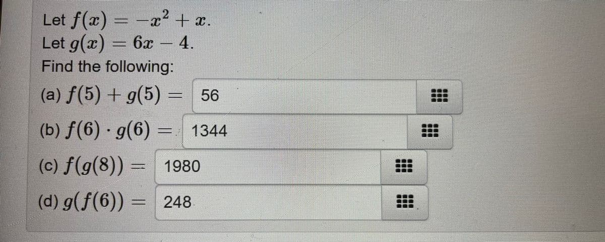 2
-x² + x.
6x4.
Let f(x)
Let g(x)
Find the following:
(a) ƒ(5) + g(5) = 56
(b) ƒ(6) · g(6) = 1344
(c) f(g(8)) = 1980
(d) g(ƒ(6)) = 248