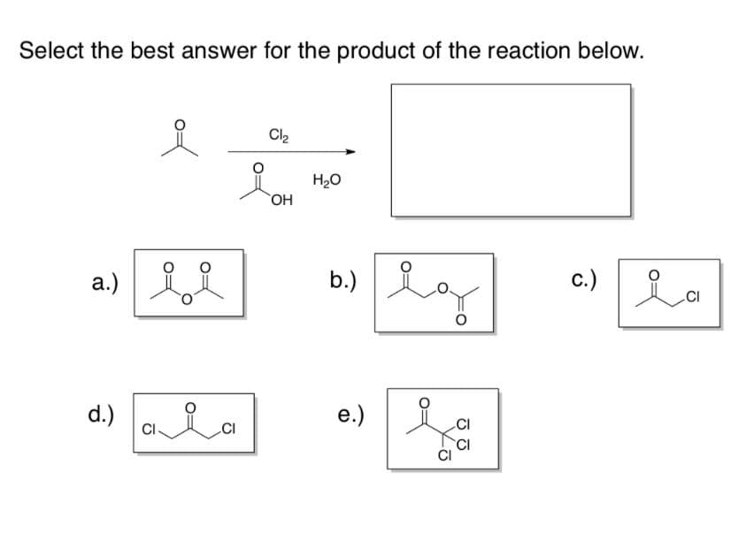 Select the best answer for the product of the reaction below.
Cl2
H20
HO
а.)
b.)
с.)
Lo
d.) aLa
e.)
CI
.CI
CI
