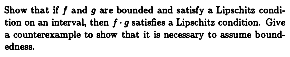 Show that if f and g are bounded and satisfy a Lipschitz condi-
tion on an interval, then f g satisfies a Lipschitz condition. Give
a counterexample to show that it is necessary to assume bound-
edness.
