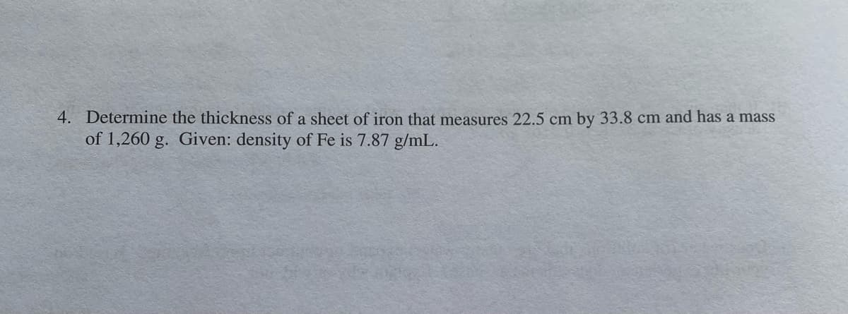 4. Determine the thickness of a sheet of iron that measures 22.5 cm by 33.8 cm and has a mass
of 1,260 g. Given: density of Fe is 7.87 g/mL.
