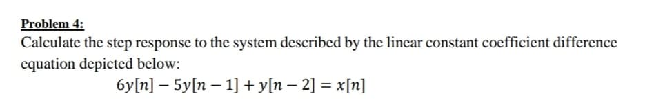Problem 4:
Calculate the step response to the system described by the linear constant coefficient difference
equation depicted below:
6y[n] – 5y[n – 1]+ y[n – 2] = x[n]
|
