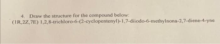 4. Draw the structure for the compound below:
(IR,2Z,7E) 1,2,8-trichloro-6-(2-cyclopentenyl)-1,7-diiodo-6-methylnona-2,7-diene-4-yne
