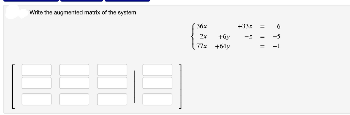 Write the augmented matrix of the system
36x
2x
77x
+6y
+64y
+33z =
-Z
ܗ
6
= -5
= -1