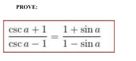 PROVE:
CSc a +1
1+ sin a
csc a - 1
1- sin a
