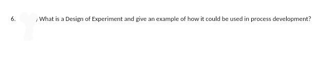 6.
What is a Design of Experiment and give an example of how it could be used in process development?