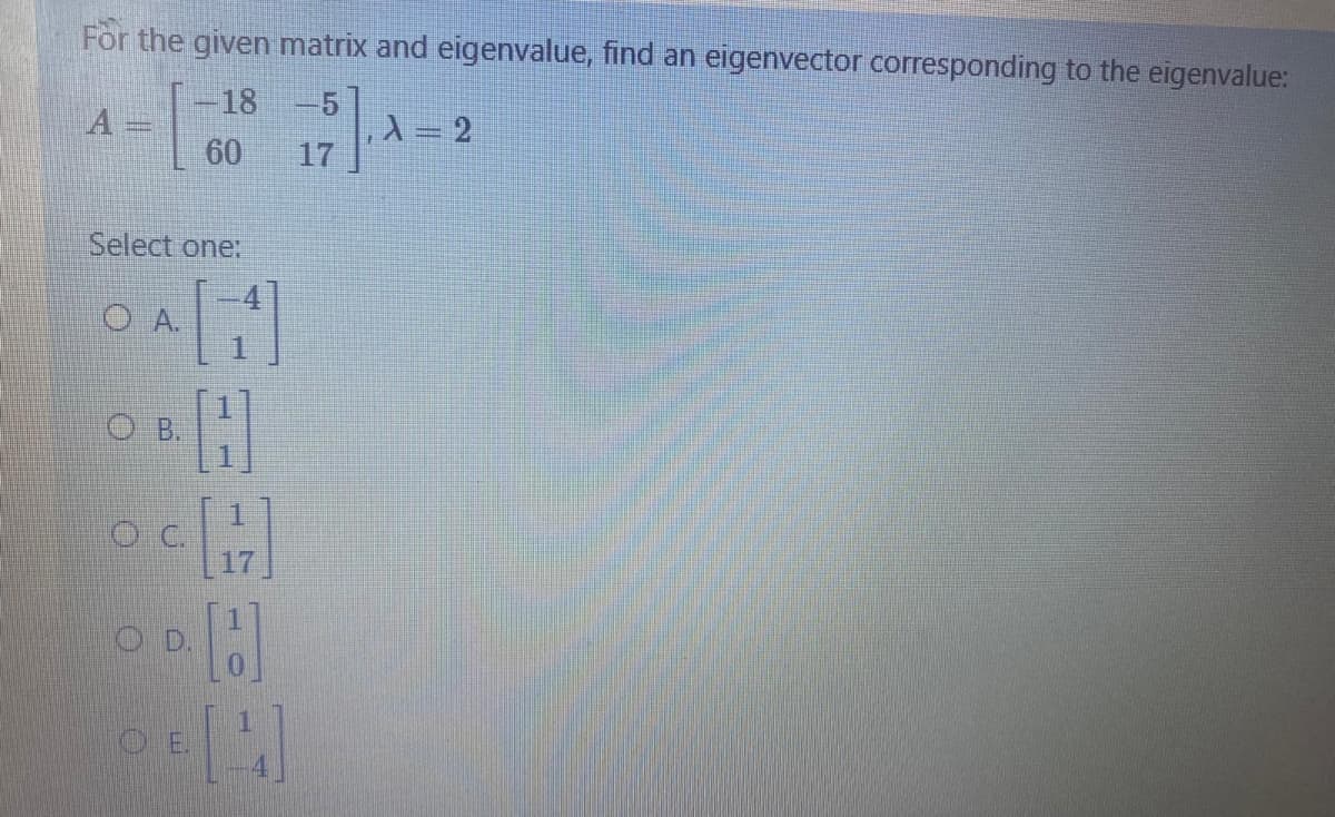 For the given matrix and eigenvalue, find an eigenvector corresponding to the eigenvalue:
-18
-5
A
60
17
Select one:
OA.
OB.
OD.
