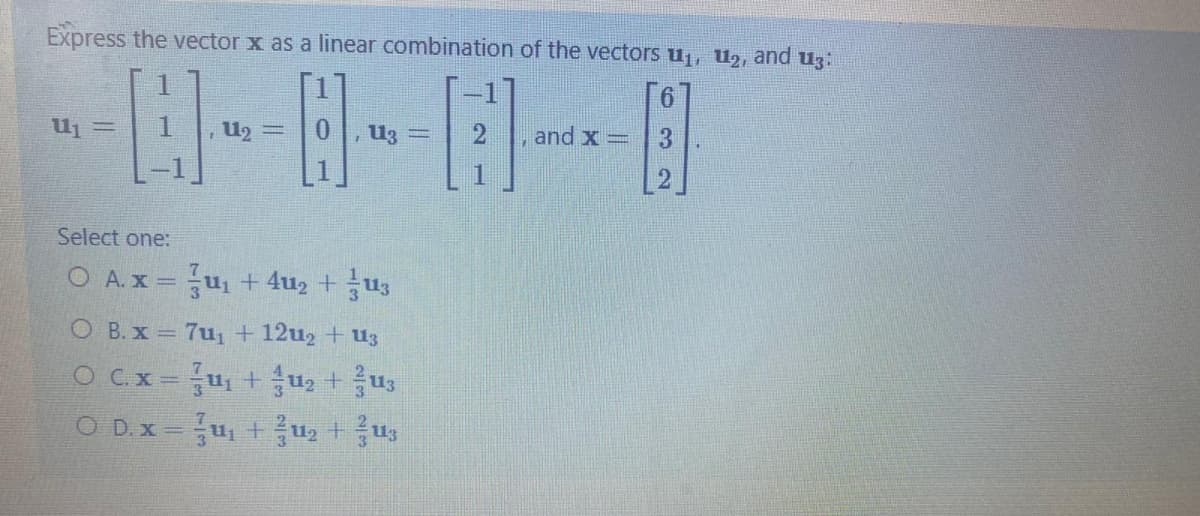 Express the vector x as a linear combination of the vectors u¡, U2, and uz:
1
U3 =
and x =
3.
Select one:
O A.x = u, +4u2 +u3
O B. x = 7u + 12u2 + u3
OCx-u + u2 + 음us
O D.x =u +u2 +us
