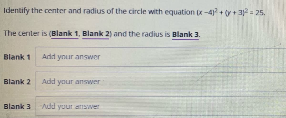 Identify the center and radius of the circle with equation (x -4)2 + (y + 3)2 = 25.
The center is (Blank 1, Blank 2) and the radius is Blank 3.
Blank 1
Add your answer
Blank 2
Add your answer
Blank 3
Add your answer
