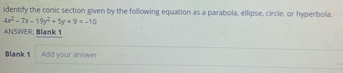 Identify the conic section given by the following equation as a parabola, ellipse, circle, or hyperbola.
4x2 - 7x - 19y2 + 5y + 9 = -10
ANSWER: Blank 1
Blank 1
Add your answer
