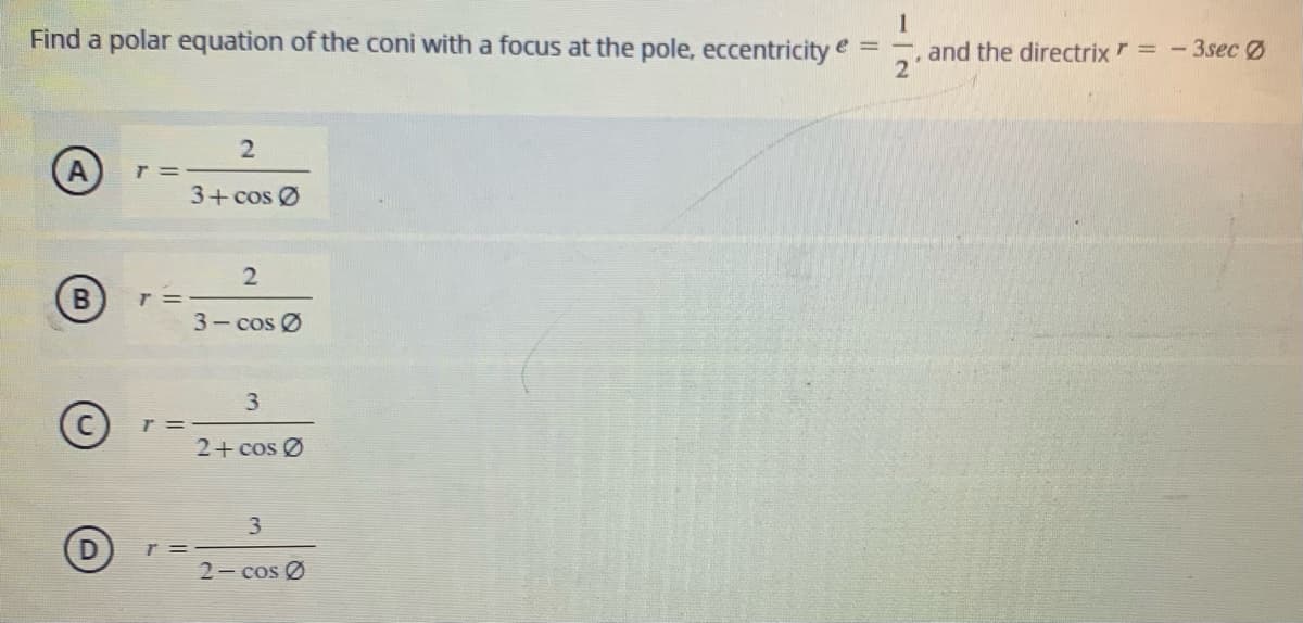Find a polar equation of the coni with a focus at the pole, eccentricity e =
and the directrix r =-3sec Ø
A
3+cos Ø
(B)
3- cos Ø
3
r =
2+ cos Ø
3
r =
2- cos Ø
