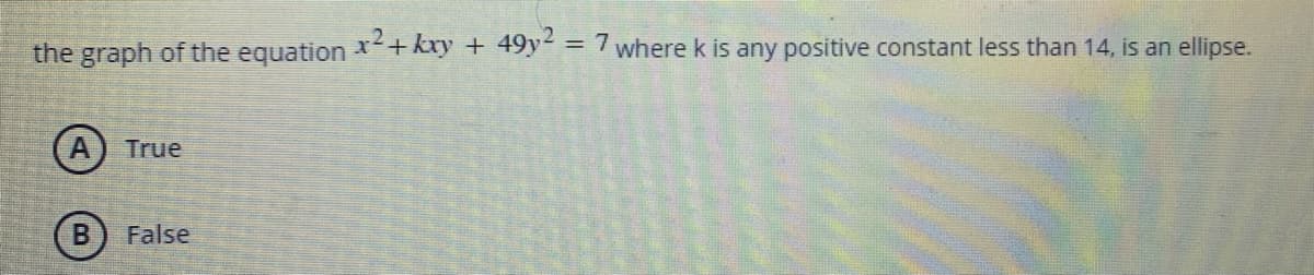 the graph of the equation *+kxy + 49y- = 7 where k is any positive constant less than 14, is an ellipse.
A) True
B.
False

