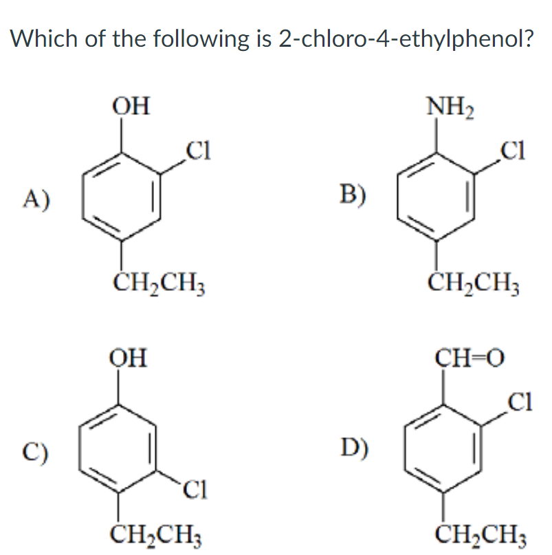 Which of the following is 2-chloro-4-ethylphenol?
ОН
NH2
Cl
Cl
A)
В)
ČH,CH3
ČH,CH3
OH
CH=0
Cl
C)
D)
Cl
CH2CH3
ČH;CH3
