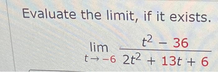 Evaluate the limit, if it exists.
t² - 36
lim
t-6 2t² + 13t+ 6