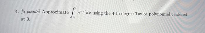 4. [5 points] Approximate S
at 0.
de using the 4-th degree Taylor polynomial centered