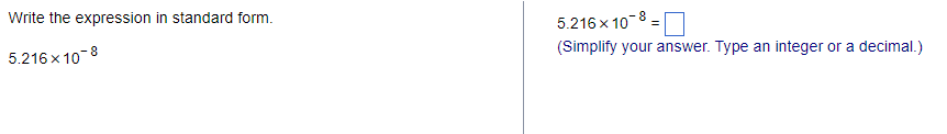 Write the expression in standard form.
5.216x10-8
5.216x 108
(Simplify your answer. Type an integer or a decimal.)