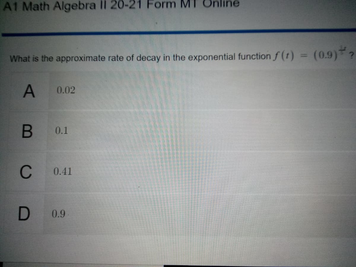 A1 Math Algebra II 20-21 Form MT Online
What is the approximate rate of decay in the exponential function f (t) = (0.9) ?
0.02
0.1
C
0.41
0.9
