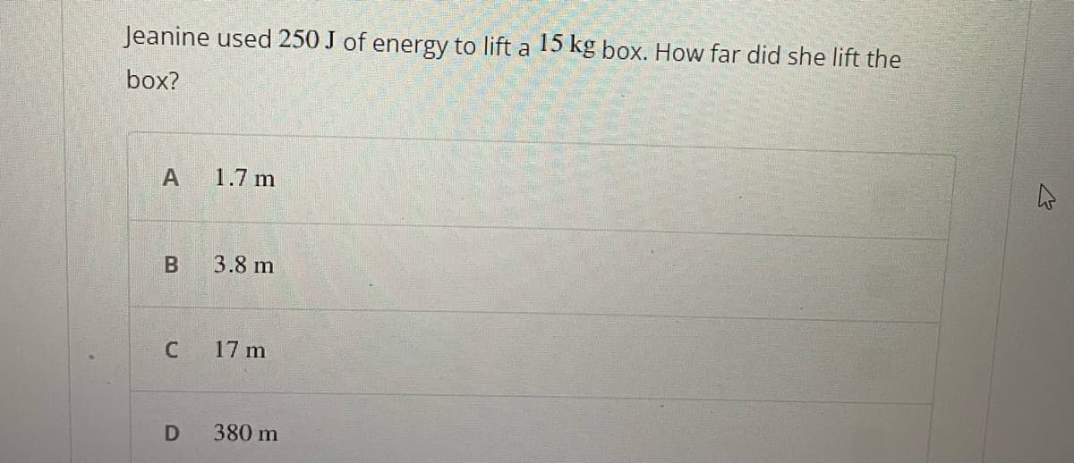 Jeanine used 250 J of energy to lift a 15 kg box. How far did she lift the
box?
А
1.7 m
3.8 m
17 m
380 m
