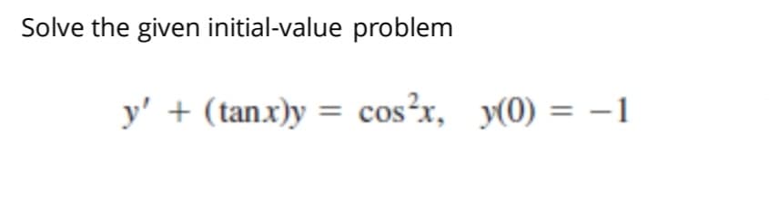 Solve the given initial-value problem
y' + (tanx)y = cos²x, y(0) = –1
