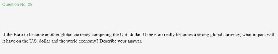 Question No: 09
If the Euro to become another global currency competing the U.S. dollar. If the euro really becomes a strong global currency, what impact will
it have on the U.S. dollar and the world economy? Describe your ans

