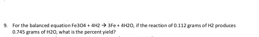 For the balanced equation Fe304 + 4H2 3Fe+ 4H20, if the reaction of 0.112 grams of H2 produces
0.745 grams of H20, what is the percent yield?
9.
