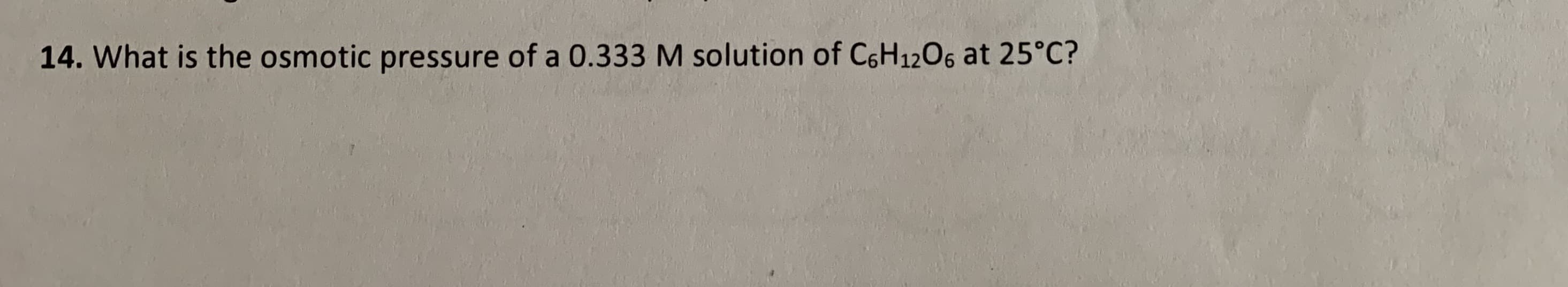 14. What is the osmotic pressure of a 0.333 M solution of C6H1206 at 25°C?

