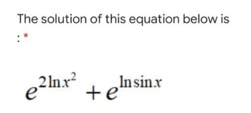 The solution of this equation below is
e²lnr²
+e
In sin.x
