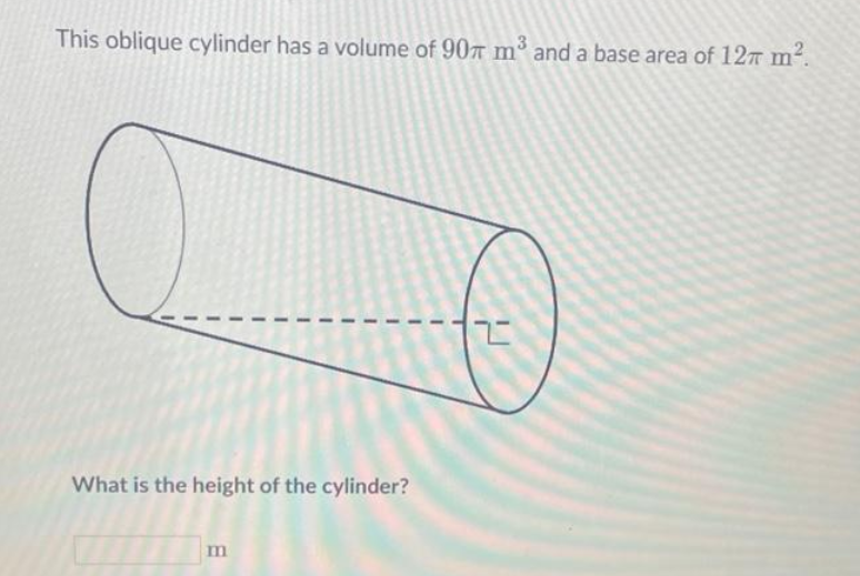 This oblique cylinder has a volume of 90 m³ and a base area of 12 m².
12
I
What is the height of the cylinder?
m