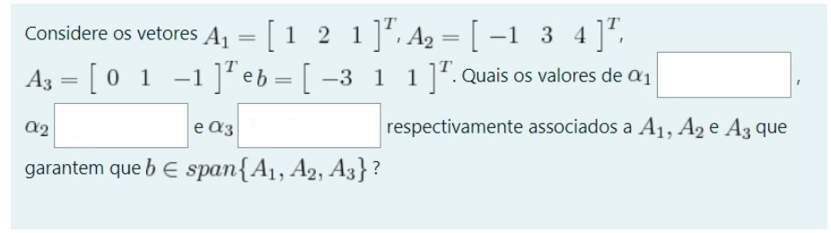 Considere os vetores A₁ = [1 2 1] A₂ = [-1 3 4] ¹,
A3 = [ 0 1 -1 ]¹eb = [ −3_1_1]¹. Quais os valores de a
α2
e a3
garantem que b E span{A₁, A2, A3}?
respectivamente associados a A₁, A2 e A3 que