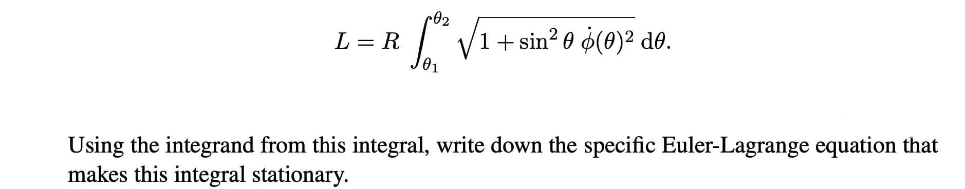 сө2
1+ sin? 0 ø(0)² d0.
L = R
Using the integrand from this integral, write down the specific Euler-Lagrange equation that
makes this integral stationary.
