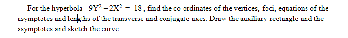 = 18 , find the co-ordinates of the vertices, foci, equations of the
For the hyperbola 9Y² – 2X?
asymptotes and lengths of the transverse and conjugate axes. Draw the auxiliary rectangle and the
asymptotes and sketch the curve.
