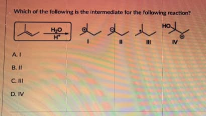 Which of the following is the intermediate for the following reaction?
\"
HO
H*
AI
B. II
C. III
D. IV
ا ساو باو باو
ہ ہو۔
"
IV
